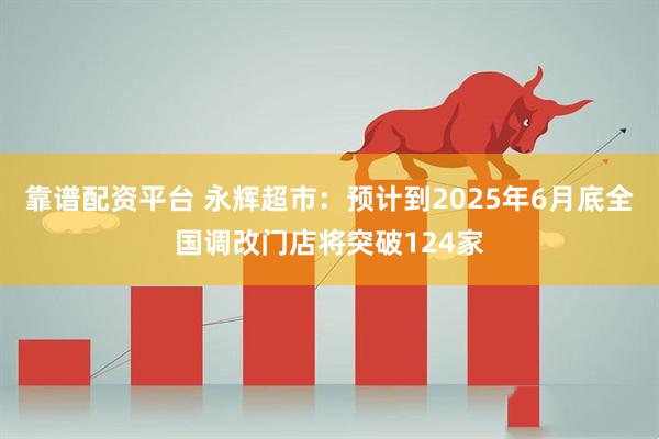 靠谱配资平台 永辉超市：预计到2025年6月底全国调改门店将突破124家