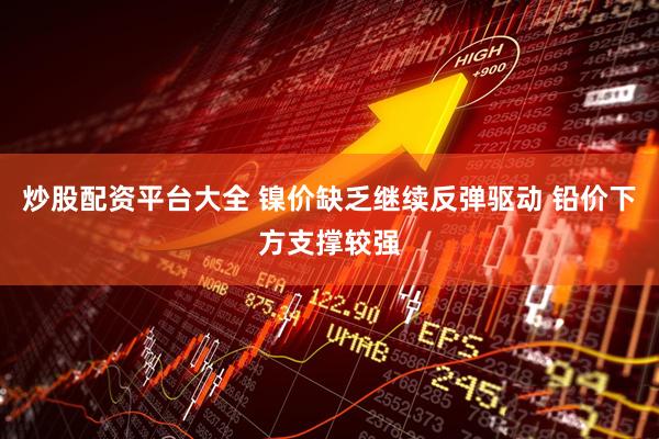炒股配资平台大全 镍价缺乏继续反弹驱动 铅价下方支撑较强