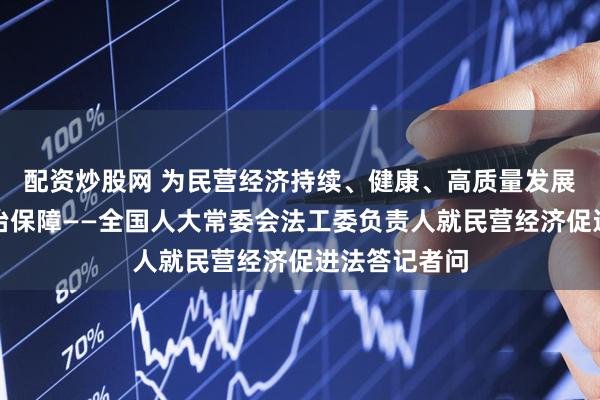 配资炒股网 为民营经济持续、健康、高质量发展提供坚实法治保障——全国人大常委会法工委负责人就民营经济促进法答记者问