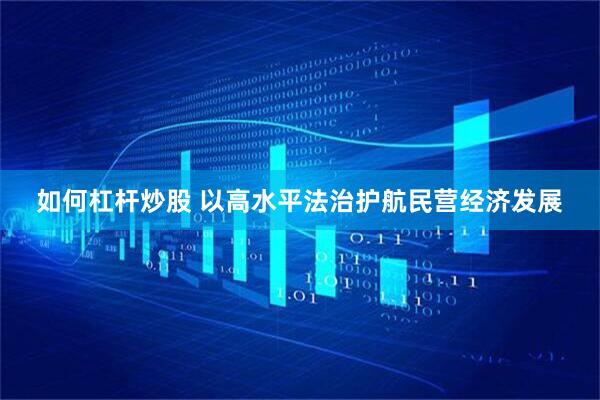 如何杠杆炒股 以高水平法治护航民营经济发展