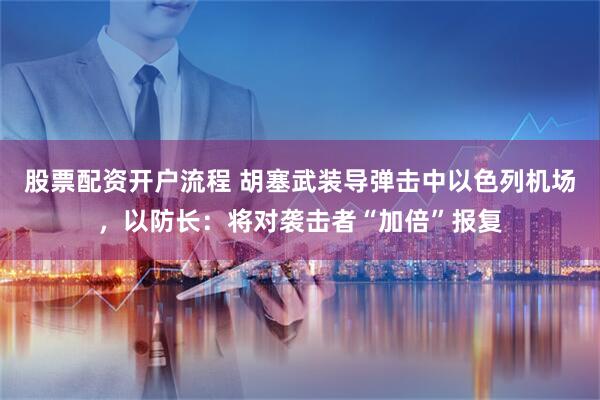 股票配资开户流程 胡塞武装导弹击中以色列机场，以防长：将对袭击者“加倍”报复