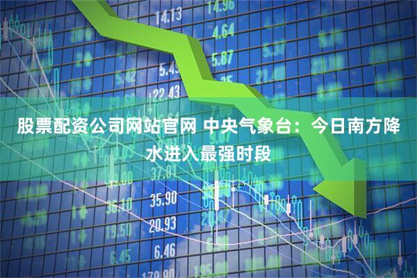 股票配资公司网站官网 中央气象台：今日南方降水进入最强时段