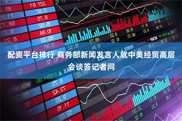 配资平台排行 商务部新闻发言人就中美经贸高层会谈答记者问