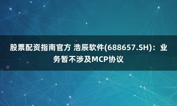 股票配资指南官方 浩辰软件(688657.SH)：业务暂不涉及MCP协议