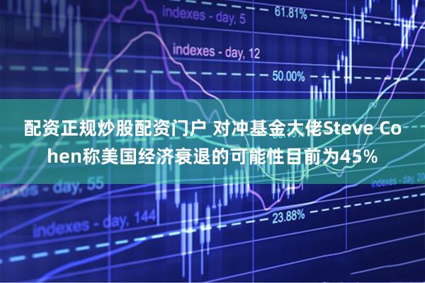 配资正规炒股配资门户 对冲基金大佬Steve Cohen称美国经济衰退的可能性目前为45%