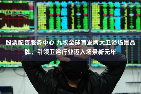股票配资服务中心 九牧全球首发两大卫浴场景品牌，引领卫浴行业迈入场景新元年