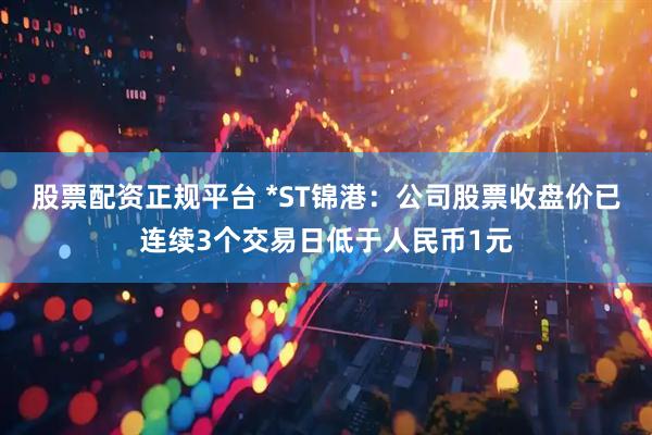 股票配资正规平台 *ST锦港：公司股票收盘价已连续3个交易日低于人民币1元
