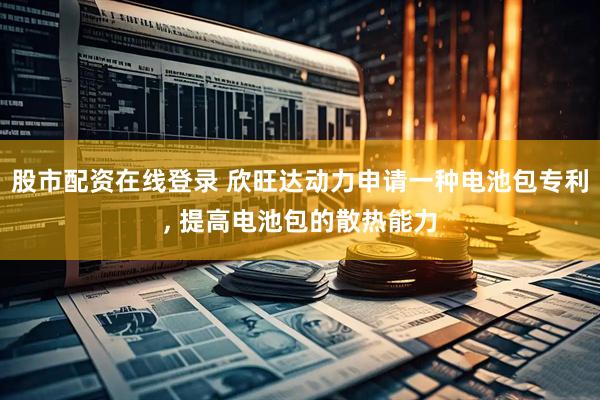 股市配资在线登录 欣旺达动力申请一种电池包专利, 提高电池包的散热能力