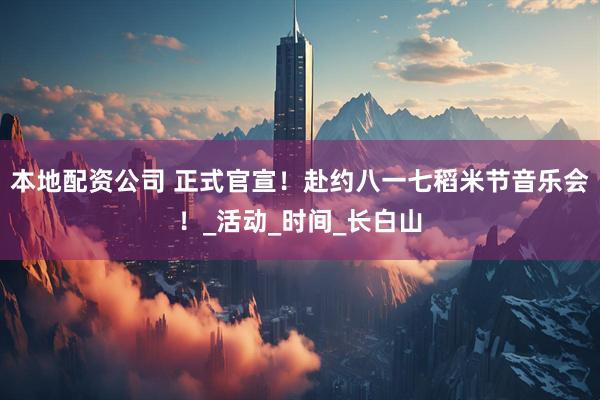 本地配资公司 正式官宣！赴约八一七稻米节音乐会！_活动_时间_长白山