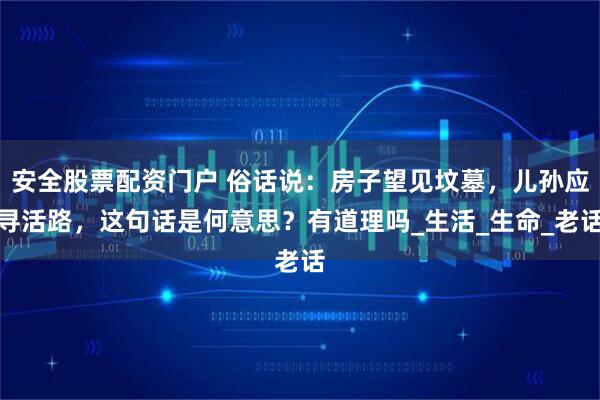 安全股票配资门户 俗话说：房子望见坟墓，儿孙应寻活路，这句话是何意思？有道理吗_生活_生命_老话