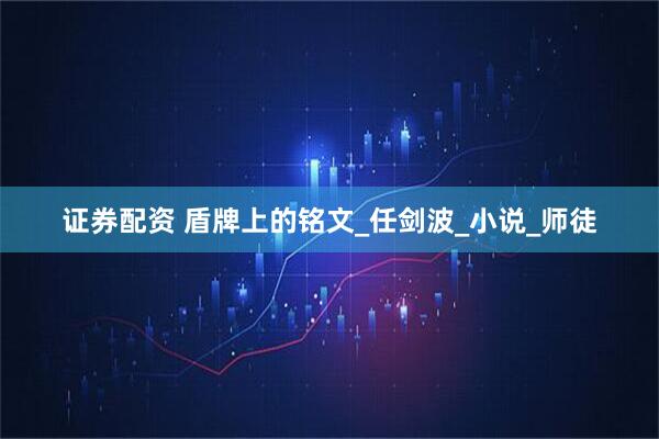 证券配资 盾牌上的铭文_任剑波_小说_师徒