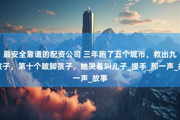 最安全靠谱的配资公司 三年跑了五个城市，救出九个孩子，第十个跛脚孩子，她哭着叫儿子_援手_那一声_故事