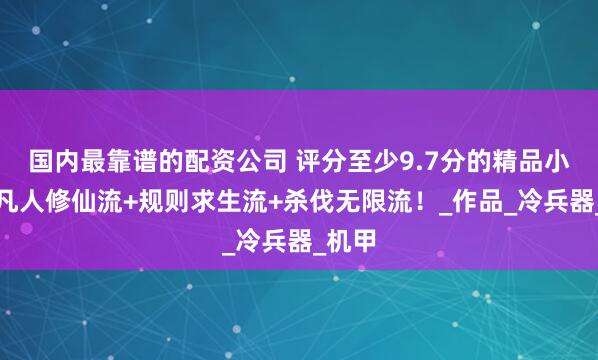 国内最靠谱的配资公司 评分至少9.7分的精品小说！凡人修仙流+规则求生流+杀伐无限流！_作品_冷兵器_机甲