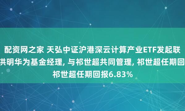 配资网之家 天弘中证沪港深云计算产业ETF发起联接A增聘洪明华为基金经理, 与祁世超共同管理, 祁世超任期回报6.83%