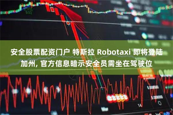 安全股票配资门户 特斯拉 Robotaxi 即将登陆加州, 官方信息暗示安全员需坐在驾驶位