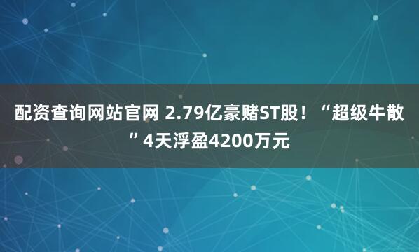 配资查询网站官网 2.79亿豪赌ST股！“超级牛散”4天浮盈4200万元