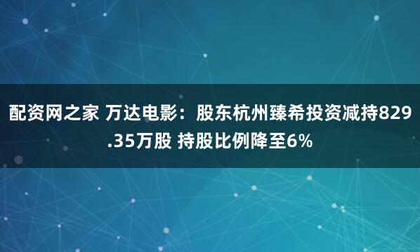 配资网之家 万达电影：股东杭州臻希投资减持829.35万股 持股比例降至6%