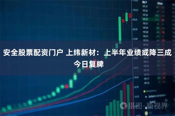 安全股票配资门户 上纬新材：上半年业绩或降三成 今日复牌