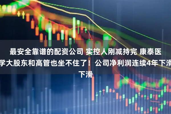 最安全靠谱的配资公司 实控人刚减持完 康泰医学大股东和高管也坐不住了！公司净利润连续4年下滑