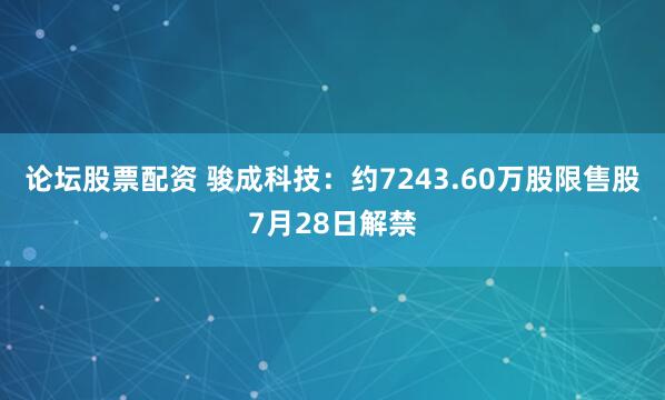 论坛股票配资 骏成科技：约7243.60万股限售股7月28日解禁