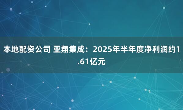 本地配资公司 亚翔集成：2025年半年度净利润约1.61亿元
