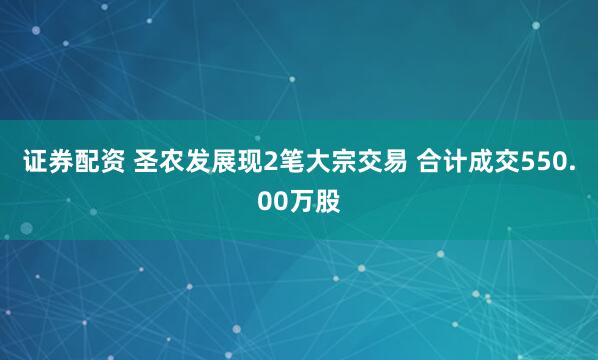 证券配资 圣农发展现2笔大宗交易 合计成交550.00万股