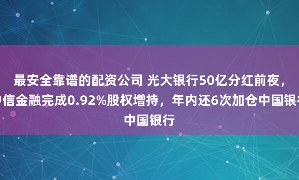 最安全靠谱的配资公司 光大银行50亿分红前夜，中信金融完成0.92%股权增持，年内还6次加仓中国银行