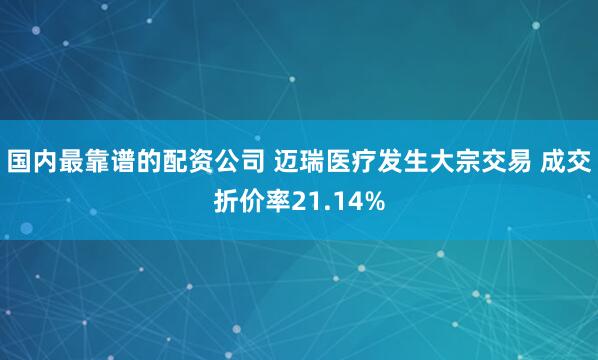 国内最靠谱的配资公司 迈瑞医疗发生大宗交易 成交折价率21.14%