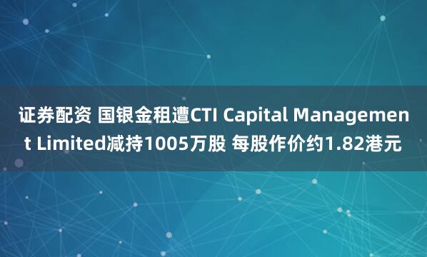 证券配资 国银金租遭CTI Capital Management Limited减持1005万股 每股作价约1.82港元