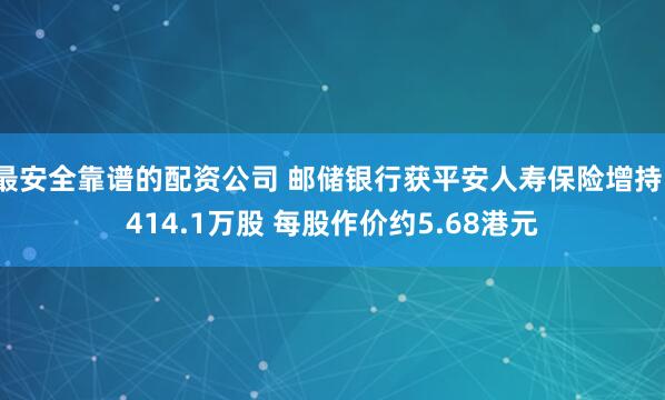 最安全靠谱的配资公司 邮储银行获平安人寿保险增持1414.1万股 每股作价约5.68港元