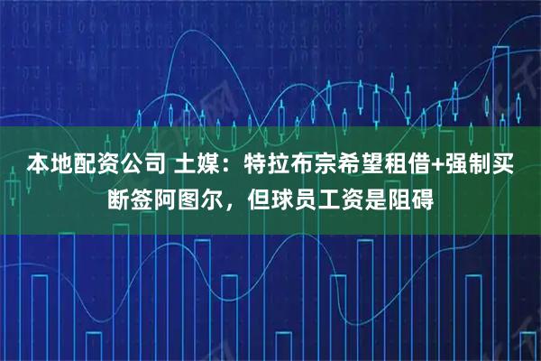 本地配资公司 土媒：特拉布宗希望租借+强制买断签阿图尔，但球员工资是阻碍