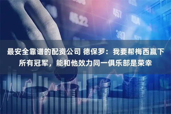 最安全靠谱的配资公司 德保罗：我要帮梅西赢下所有冠军，能和他效力同一俱乐部是荣幸