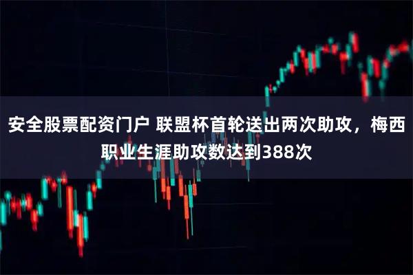 安全股票配资门户 联盟杯首轮送出两次助攻，梅西职业生涯助攻数达到388次