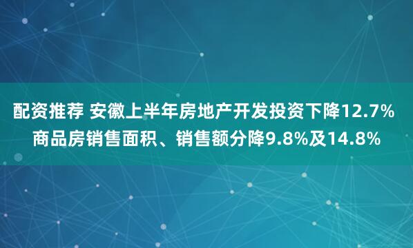 配资推荐 安徽上半年房地产开发投资下降12.7% 商品房销售面积、销售额分降9.8%及14.8%