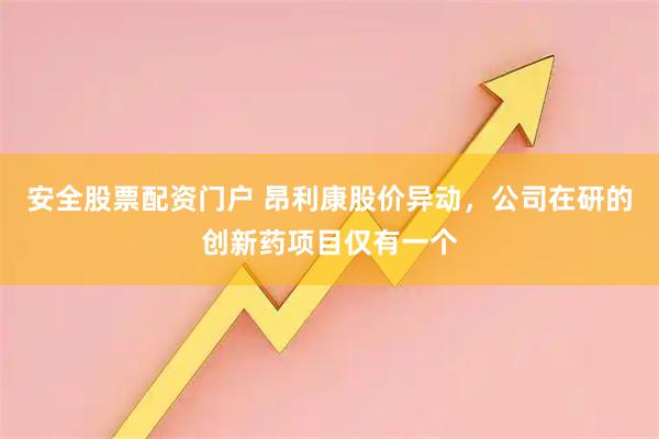 安全股票配资门户 昂利康股价异动，公司在研的创新药项目仅有一个