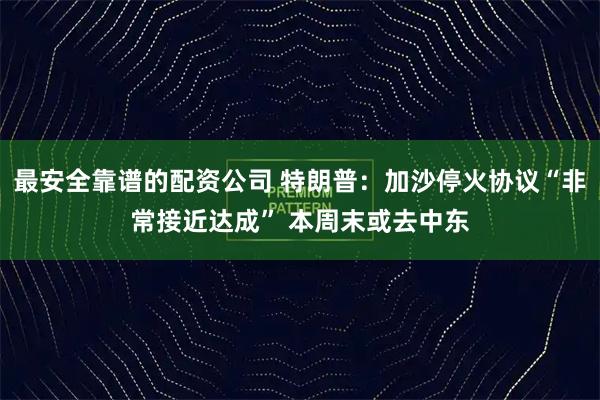 最安全靠谱的配资公司 特朗普：加沙停火协议“非常接近达成” 本周末或去中东