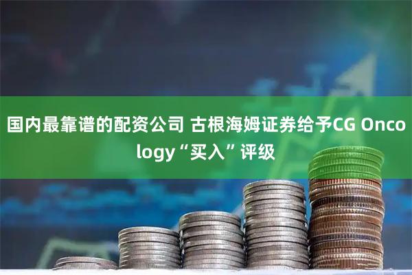 国内最靠谱的配资公司 古根海姆证券给予CG Oncology“买入”评级