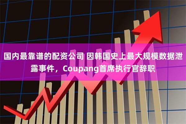 国内最靠谱的配资公司 因韩国史上最大规模数据泄露事件，Coupang首席执行官辞职